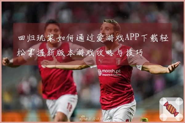 回归玩家如何通过爱游戏APP下载轻松掌握新版本游戏攻略与技巧