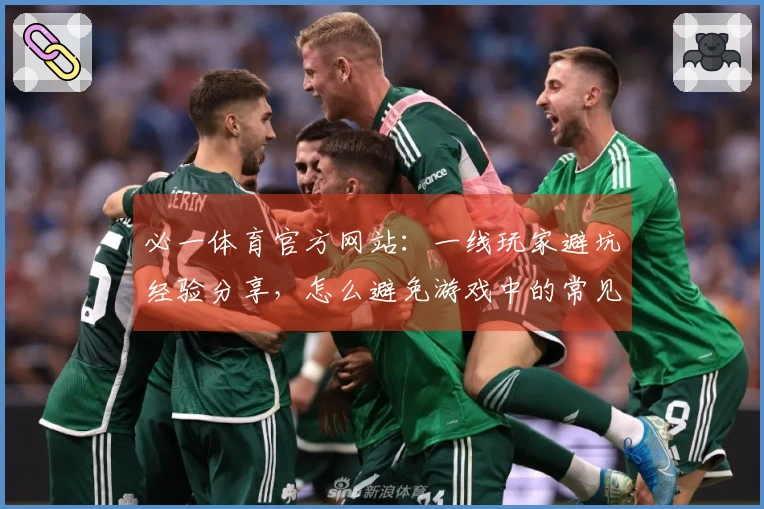 必一体育官方网站：一线玩家避坑经验分享，怎么避免游戏中的常见陷阱？