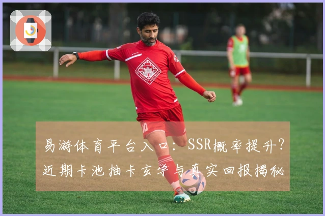 易游体育平台入口：SSR概率提升？近期卡池抽卡玄学与真实回报揭秘