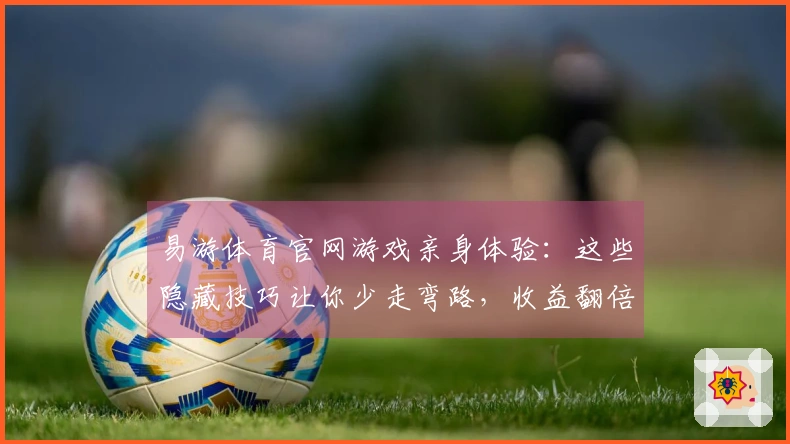 易游体育官网游戏亲身体验：这些隐藏技巧让你少走弯路，收益翻倍！