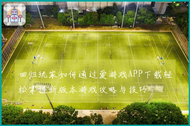 回归玩家如何通过爱游戏APP下载轻松掌握新版本游戏攻略与技巧